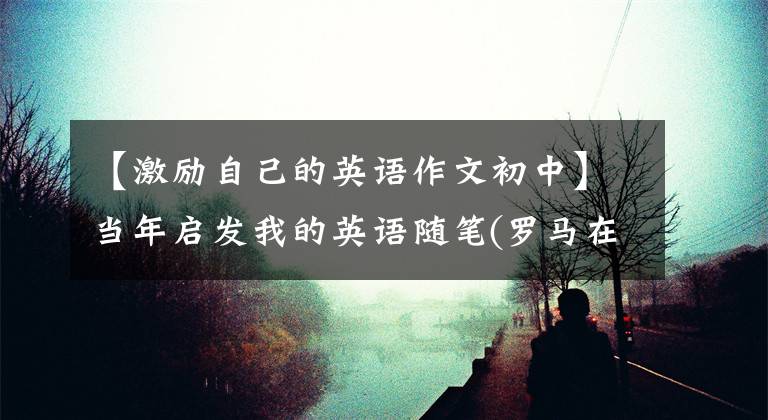 【激励自己的英语作文初中】当年启发我的英语随笔(罗马在一天内写的：英语版)