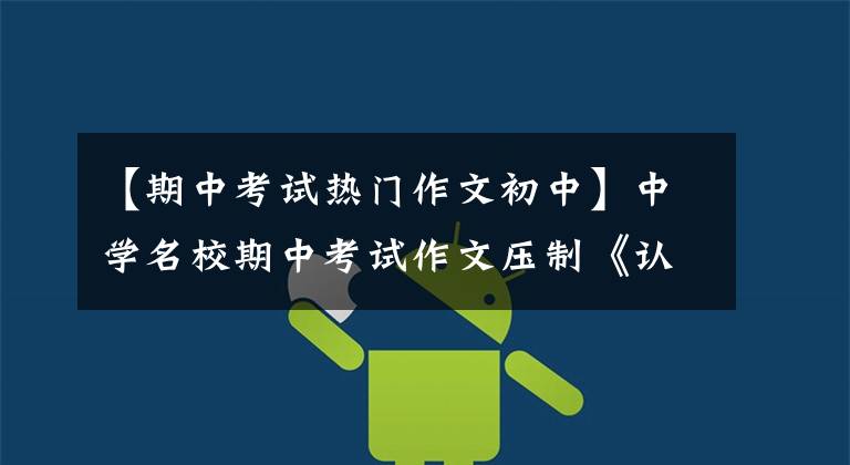 【期中考试热门作文初中】中学名校期中考试作文压制《认识自己》，图书，范文分析都有。