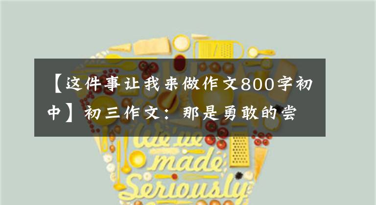 【这件事让我来做作文800字初中】初三作文：那是勇敢的尝试