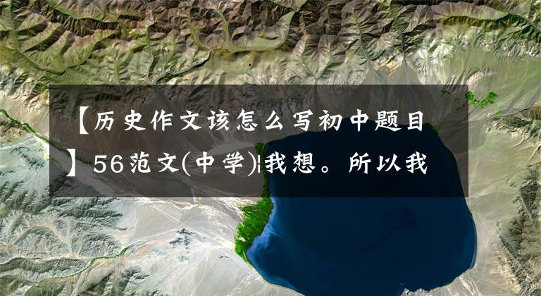 【历史作文该怎么写初中题目】56范文(中学)|我想。所以我：从四角感重新认识了历史人物