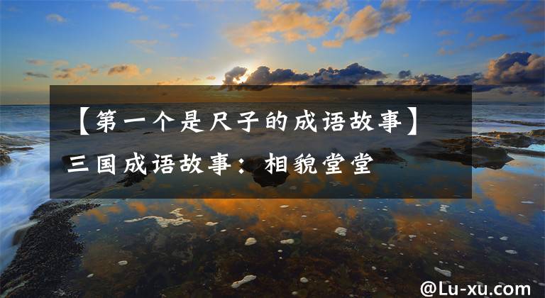 【第一个是尺子的成语故事】三国成语故事：相貌堂堂