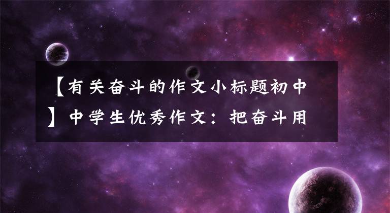 【有关奋斗的作文小标题初中】中学生优秀作文:把奋斗用在青春上