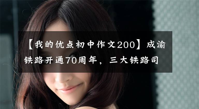 【我的优点初中作文200】成渝铁路开通70周年，三大铁路司机亲眼目睹圣经发展的变化。