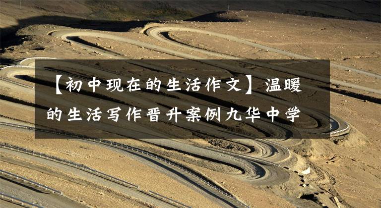 【初中现在的生活作文】温暖的生活写作晋升案例九华中学8 (3)朱奥利
