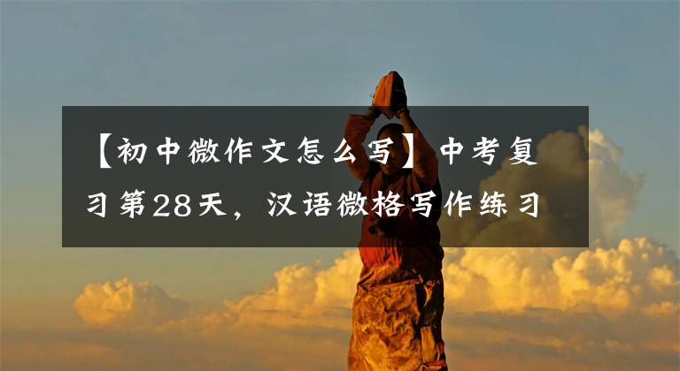 【初中微作文怎么写】中考复习第28天，汉语微格写作练习
