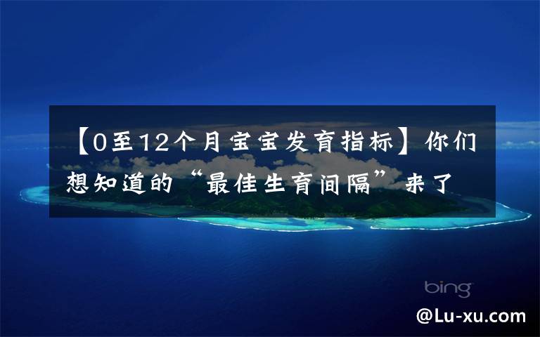 【0至12个月宝宝发育指标】你们想知道的“最佳生育间隔”来了