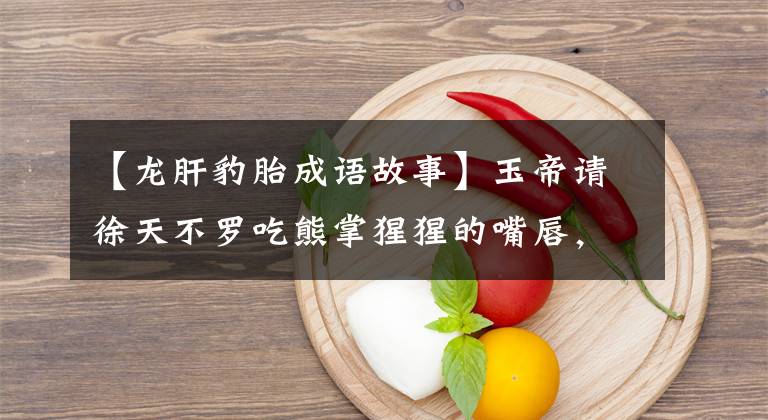【龙肝豹胎成语故事】玉帝请徐天不罗吃熊掌猩猩的嘴唇，友邦惊讶不已。