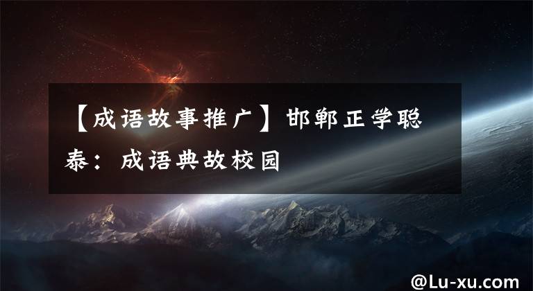 【成语故事推广】邯郸正学聪泰：成语典故校园
