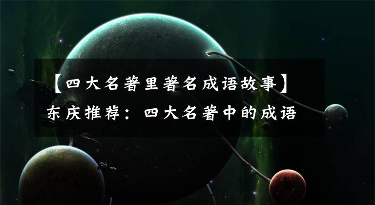 【四大名著里著名成语故事】东庆推荐：四大名著中的成语、休后语反映了古代劳动人民的聪明才智。