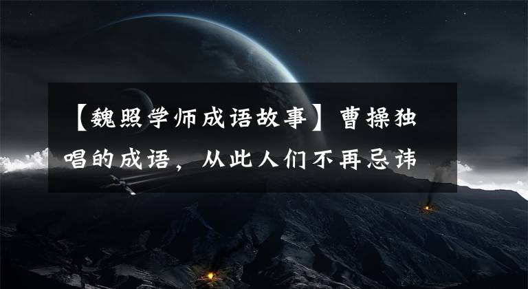 【魏照学师成语故事】曹操独唱的成语，从此人们不再忌讳死亡，老年人总是嘴角上扬。