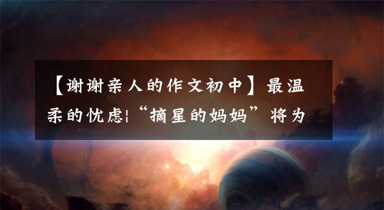 【谢谢亲人的作文初中】最温柔的忧虑|“摘星的妈妈”将为您播放这首歌