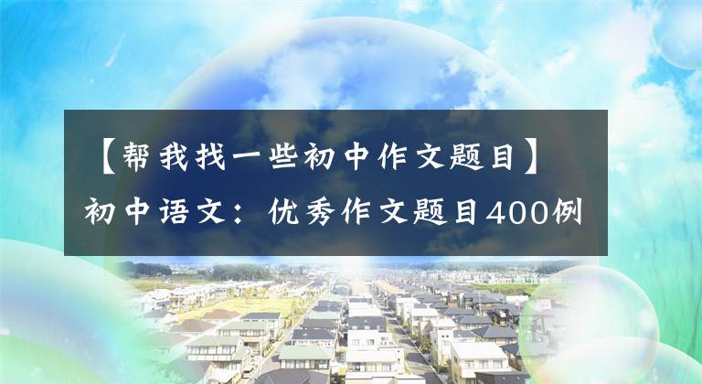 【帮我找一些初中作文题目】初中语文：优秀作文题目400例(模板示范)，儿童作文题分技巧。