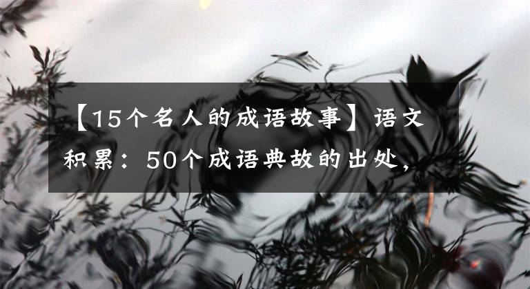 【15个名人的成语故事】语文积累：50个成语典故的出处，50个历史名人故事，讲给孩子们听。