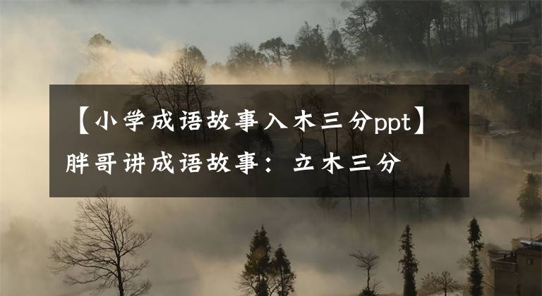 【小学成语故事入木三分ppt】胖哥讲成语故事：立木三分