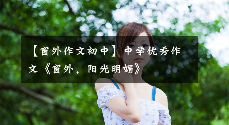 【窗外作文初中】中学优秀作文《窗外，阳光明媚》