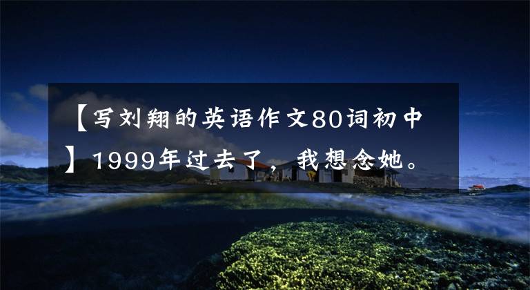 【写刘翔的英语作文80词初中】1999年过去了,我想念她。