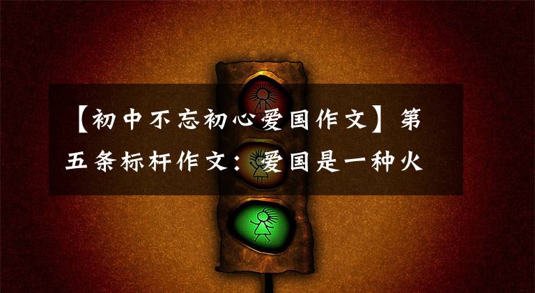 【初中不忘初心爱国作文】第五条标杆作文：爱国是一种火热的感情