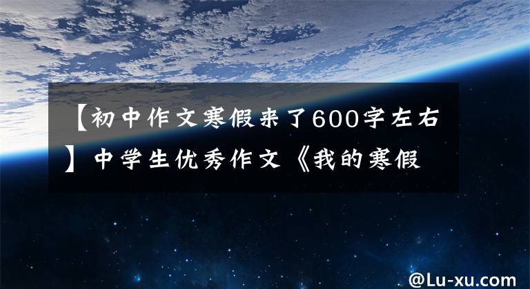 【初中作文寒假来了600字左右】中学生优秀作文《我的寒假生活》 9篇