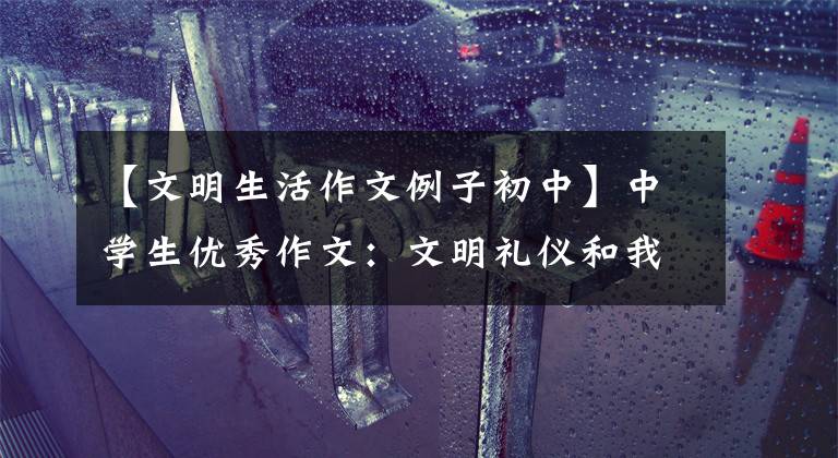 【文明生活作文例子初中】中学生优秀作文：文明礼仪和我一起发表演讲稿