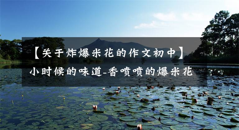 【关于炸爆米花的作文初中】小时候的味道-香喷喷的爆米花