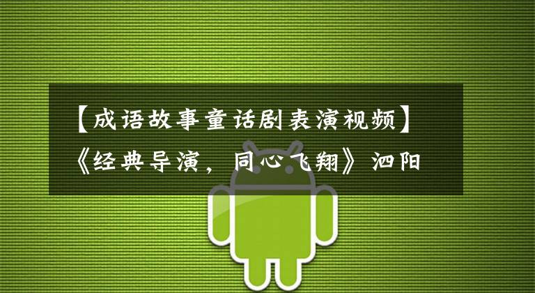 【成语故事童话剧表演视频】《经典导演，同心飞翔》泗阳县实验小学教科书戏剧圆满结束。