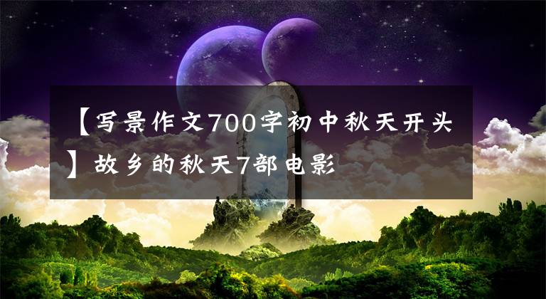 【写景作文700字初中秋天开头】故乡的秋天7部电影