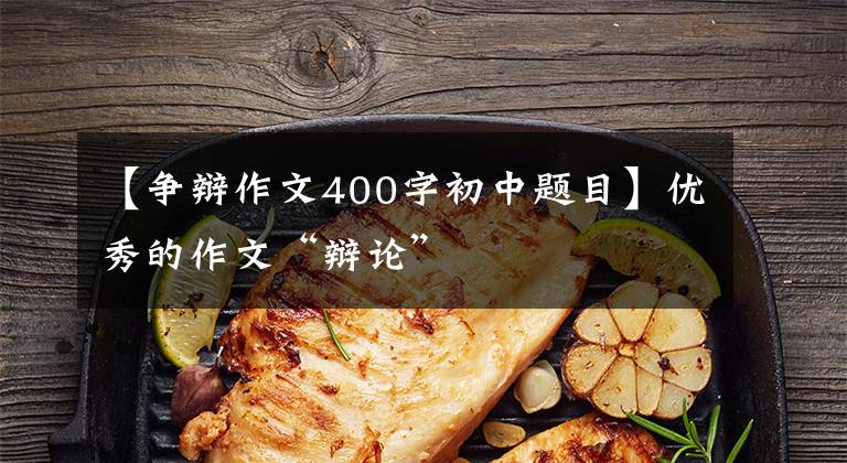 【争辩作文400字初中题目】优秀的作文“辩论”