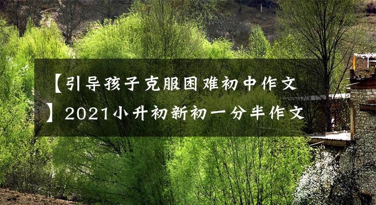 【引导孩子克服困难初中作文】2021小升初新初一分半作文压制范文《有困难自己站起来》谢谢