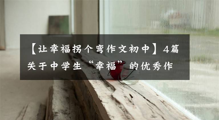 【让幸福拐个弯作文初中】4篇关于中学生“幸福”的优秀作文