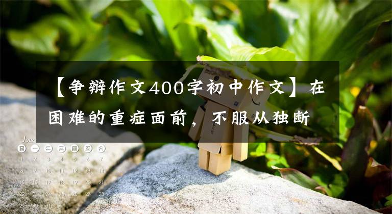 【争辩作文400字初中作文】在困难的重症面前，不服从独断权威的勇气和责任非常宝贵