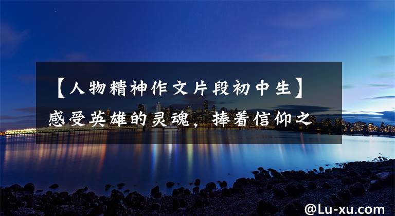 【人物精神作文片段初中生】感受英雄的灵魂，捧着信仰之火