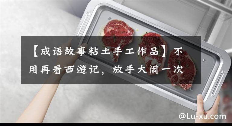 【成语故事粘土手工作品】不用再看西游记，放手大闹一次天宫，那块地塌了，我就会成为我的彩泥孙悟空。