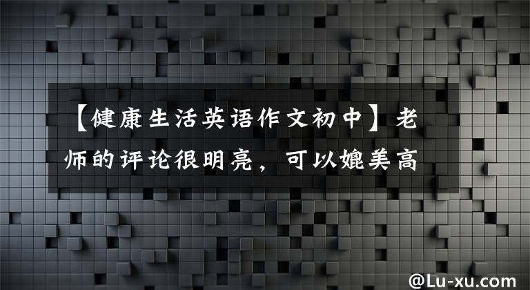 【健康生活英语作文初中】老师的评论很明亮，可以媲美高中水平的中学生英语作文《如何保持健康》。