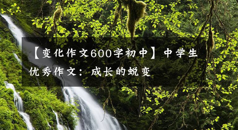 【变化作文600字初中】中学生优秀作文：成长的蜕变