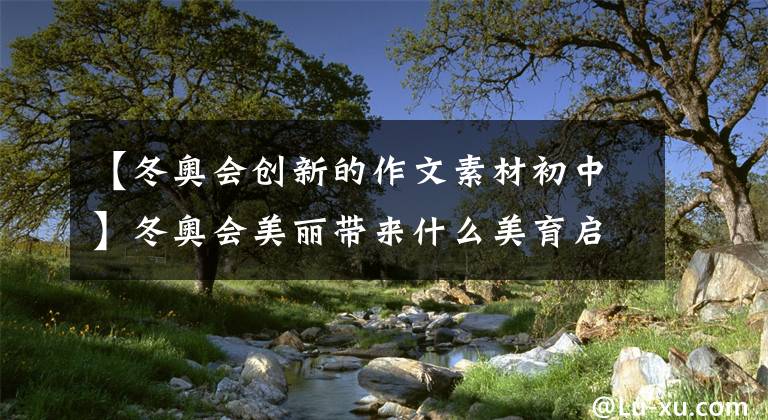 【冬奥会创新的作文素材初中】冬奥会美丽带来什么美育启示？