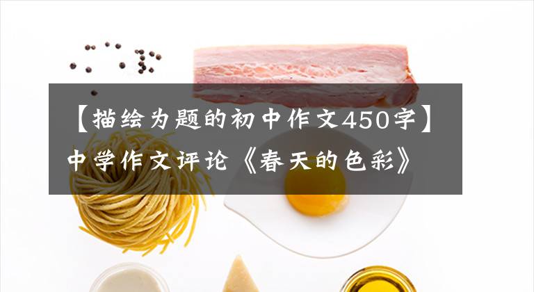 【描绘为题的初中作文450字】中学作文评论《春天的色彩》，用《三段式》画出三幅画。