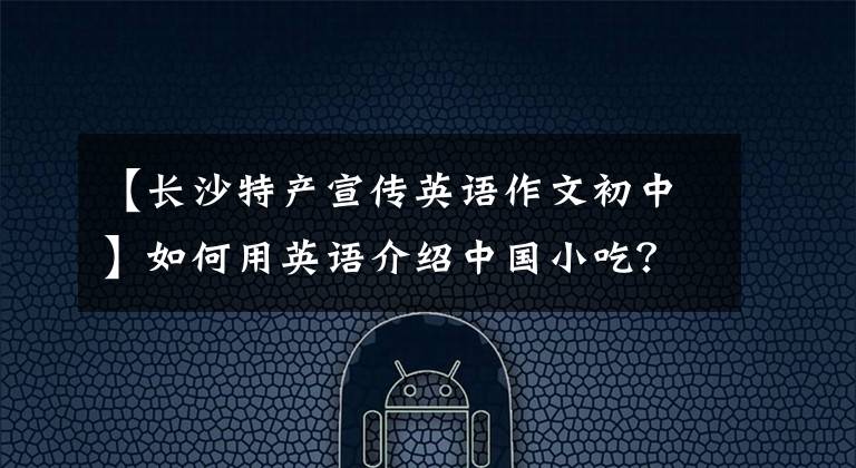 【长沙特产宣传英语作文初中】如何用英语介绍中国小吃？