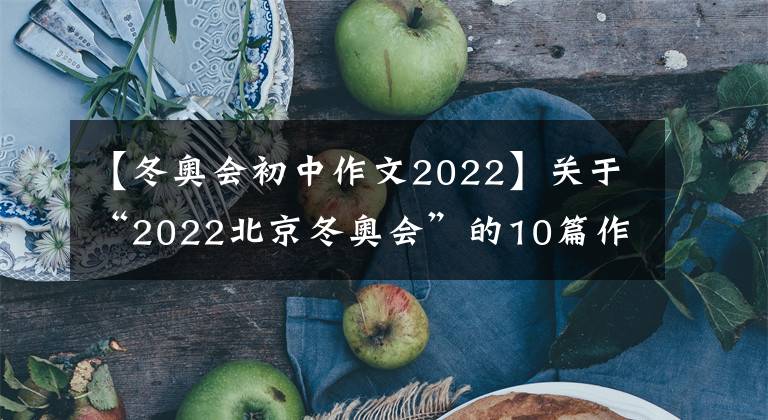 【冬奥会初中作文2022】关于“2022北京冬奥会”的10篇作文范文~学生乐章老师自制版。