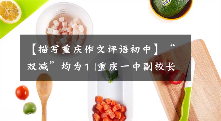【描写重庆作文评语初中】“双减”均为1 |重庆一中副校长魏真丽：要实施“双减”，必须形成多元评价观。