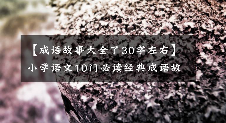 【成语故事大全了30字左右】小学语文10门必读经典成语故事，家长迅速为孩子收藏，测试内容