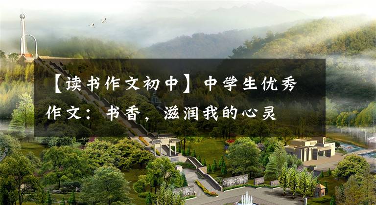 【读书作文初中】中学生优秀作文：书香，滋润我的心灵