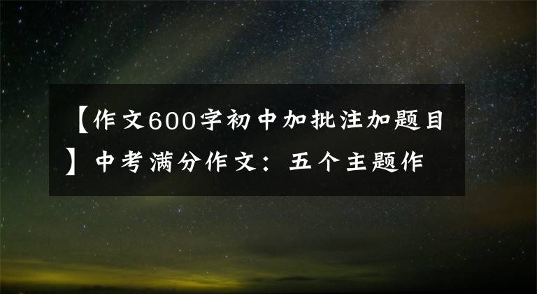 【作文600字初中加批注加题目】中考满分作文：五个主题作文(包括题目分析)