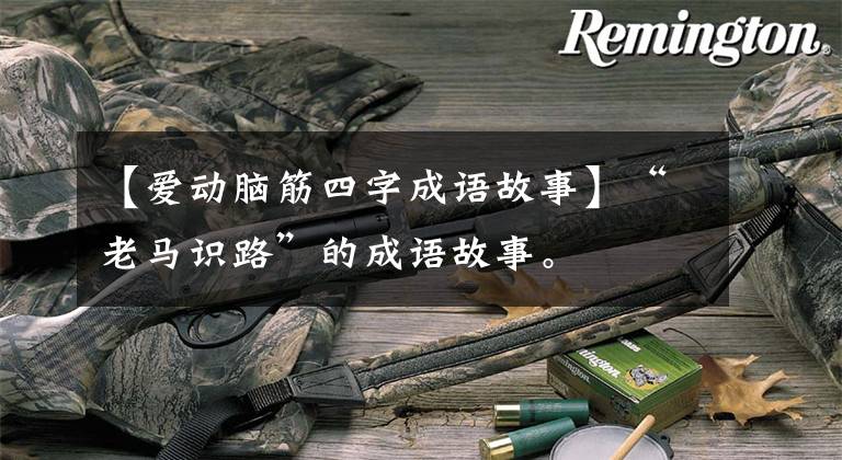 【爱动脑筋四字成语故事】“老马识路”的成语故事。