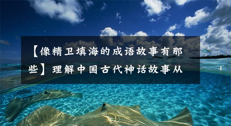 【像精卫填海的成语故事有那些】理解中国古代神话故事从这10个成语典故开始