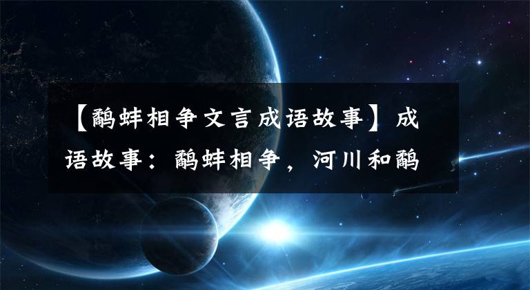 【鹬蚌相争文言成语故事】成语故事：鹬蚌相争，河川和鹬蚌相让，他们最后会怎么样？