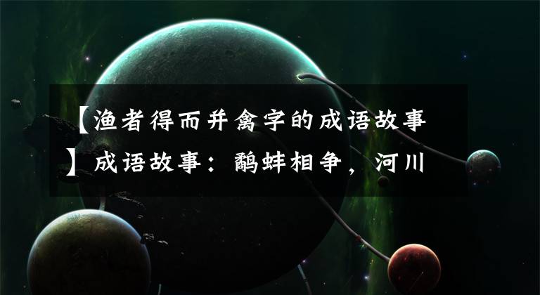 【渔者得而并禽字的成语故事】成语故事：鹬蚌相争，河川和鹬蚌相让，他们最后会怎么样？