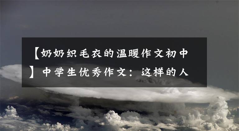 【奶奶织毛衣的温暖作文初中】中学生优秀作文：这样的人让我尊敬