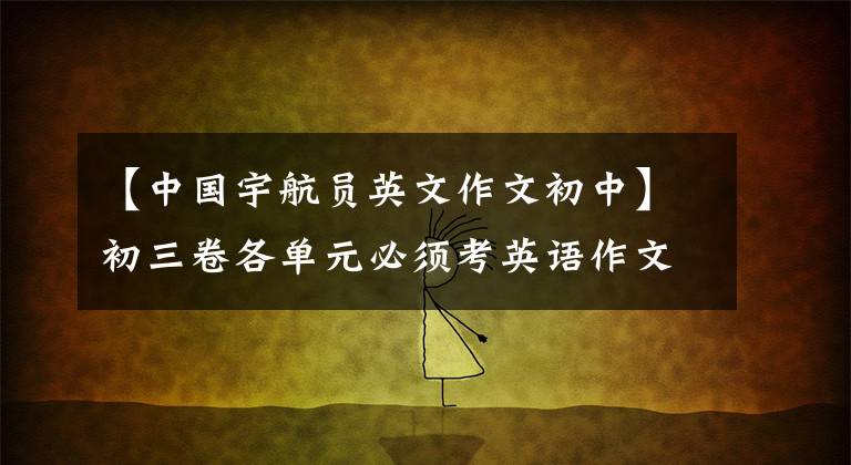 【中国宇航员英文作文初中】初三卷各单元必须考英语作文，都在这里(两个版本)。需要月考。