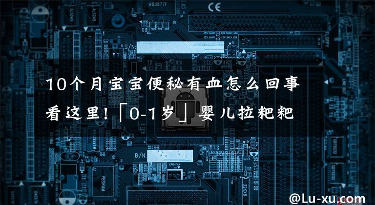10个月宝宝便秘有血怎么回事看这里!「0-1岁」婴儿拉粑粑出血怎么办