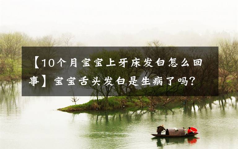 【10个月宝宝上牙床发白怎么回事】宝宝舌头发白是生病了吗？如果宝宝舌头发白，一定要警惕这种病